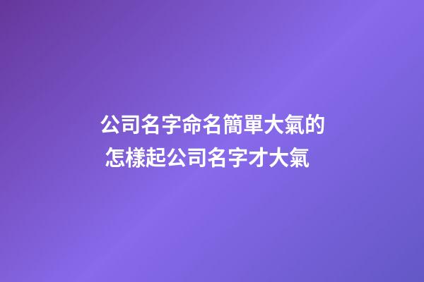 公司名字命名簡單大氣的 怎樣起公司名字才大氣-第1張-公司起名-玄機派